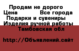 Продам не дорого › Цена ­ 8 500 - Все города Подарки и сувениры » Изделия ручной работы   . Тамбовская обл.